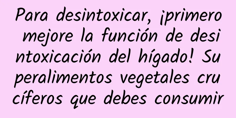 Para desintoxicar, ¡primero mejore la función de desintoxicación del hígado! Superalimentos vegetales crucíferos que debes consumir