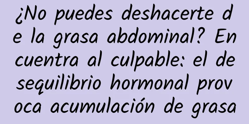 ¿No puedes deshacerte de la grasa abdominal? Encuentra al culpable: el desequilibrio hormonal provoca acumulación de grasa