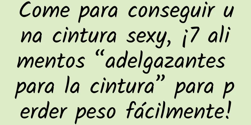 Come para conseguir una cintura sexy, ¡7 alimentos “adelgazantes para la cintura” para perder peso fácilmente!