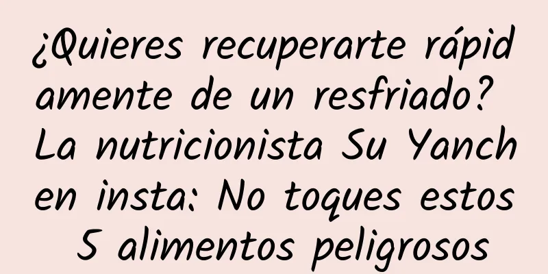 ¿Quieres recuperarte rápidamente de un resfriado? La nutricionista Su Yanchen insta: No toques estos 5 alimentos peligrosos
