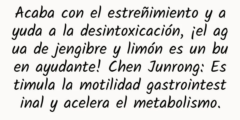 Acaba con el estreñimiento y ayuda a la desintoxicación, ¡el agua de jengibre y limón es un buen ayudante! Chen Junrong: Estimula la motilidad gastrointestinal y acelera el metabolismo.