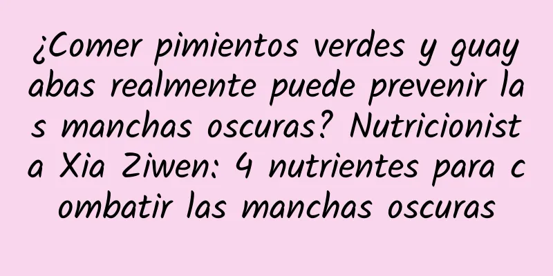 ¿Comer pimientos verdes y guayabas realmente puede prevenir las manchas oscuras? Nutricionista Xia Ziwen: 4 nutrientes para combatir las manchas oscuras
