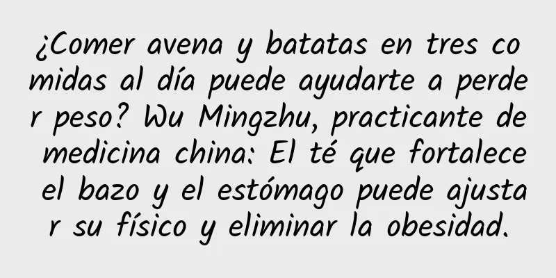 ¿Comer avena y batatas en tres comidas al día puede ayudarte a perder peso? Wu Mingzhu, practicante de medicina china: El té que fortalece el bazo y el estómago puede ajustar su físico y eliminar la obesidad.