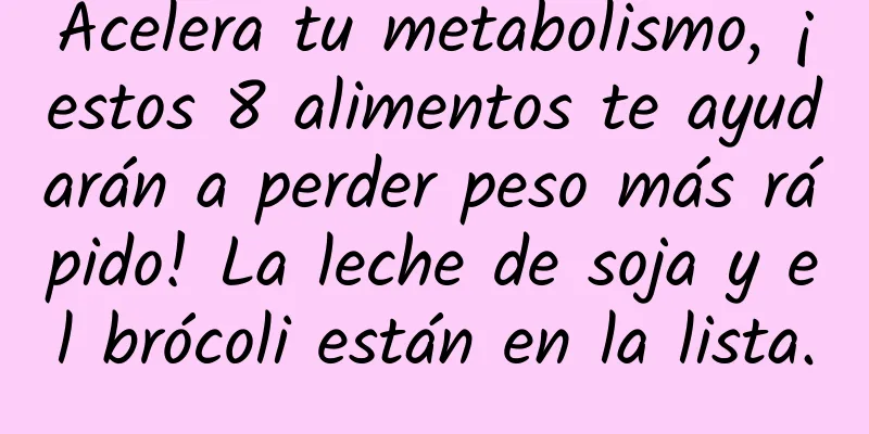 Acelera tu metabolismo, ¡estos 8 alimentos te ayudarán a perder peso más rápido! La leche de soja y el brócoli están en la lista.