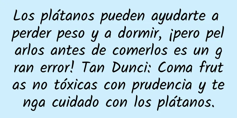 Los plátanos pueden ayudarte a perder peso y a dormir, ¡pero pelarlos antes de comerlos es un gran error! Tan Dunci: Coma frutas no tóxicas con prudencia y tenga cuidado con los plátanos.