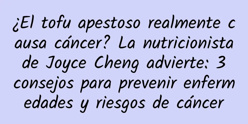 ¿El tofu apestoso realmente causa cáncer? La nutricionista de Joyce Cheng advierte: 3 consejos para prevenir enfermedades y riesgos de cáncer