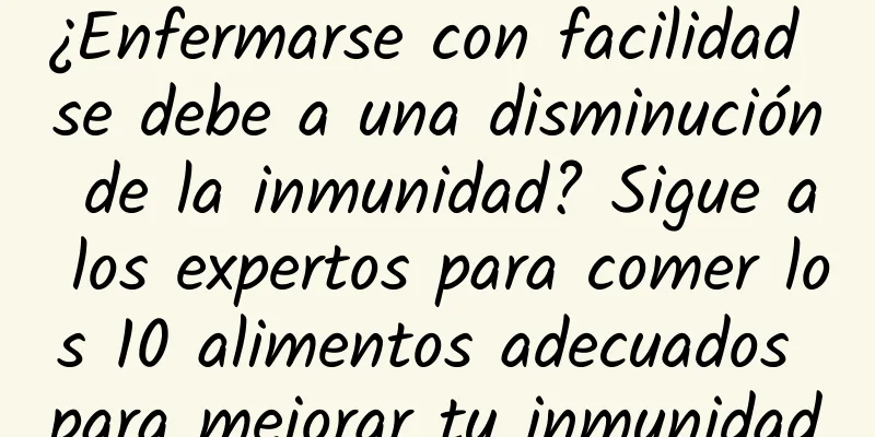 ¿Enfermarse con facilidad se debe a una disminución de la inmunidad? Sigue a los expertos para comer los 10 alimentos adecuados para mejorar tu inmunidad