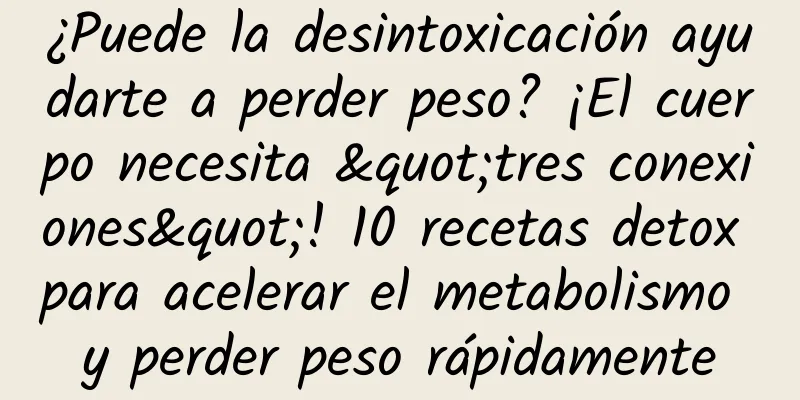 ¿Puede la desintoxicación ayudarte a perder peso? ¡El cuerpo necesita "tres conexiones"! 10 recetas detox para acelerar el metabolismo y perder peso rápidamente