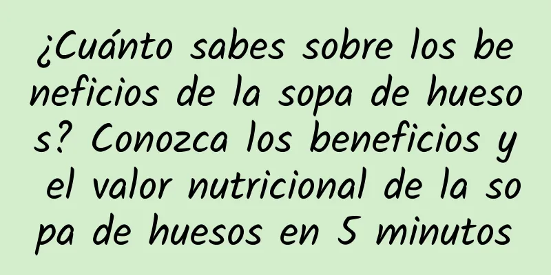 ¿Cuánto sabes sobre los beneficios de la sopa de huesos? Conozca los beneficios y el valor nutricional de la sopa de huesos en 5 minutos