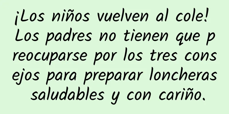 ¡Los niños vuelven al cole! Los padres no tienen que preocuparse por los tres consejos para preparar loncheras saludables y con cariño.