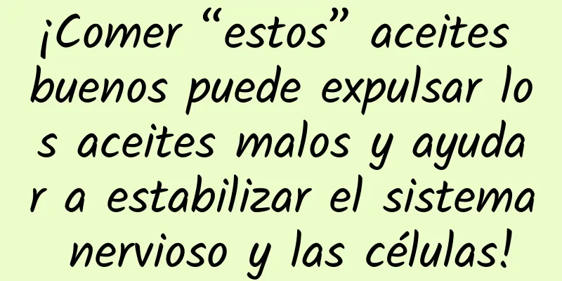 ¡Comer “estos” aceites buenos puede expulsar los aceites malos y ayudar a estabilizar el sistema nervioso y las células!