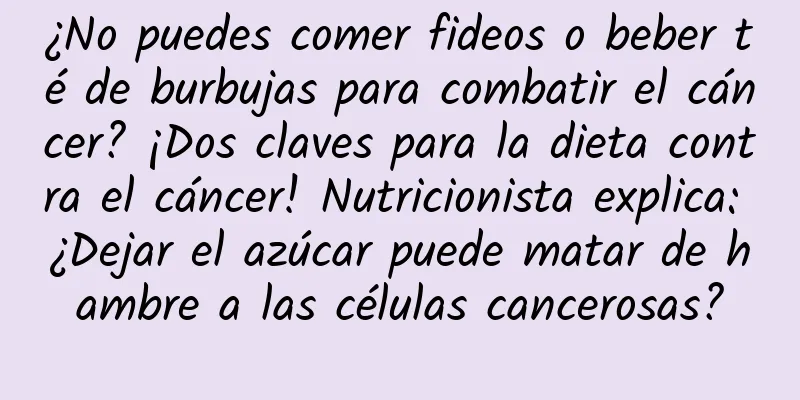 ¿No puedes comer fideos o beber té de burbujas para combatir el cáncer? ¡Dos claves para la dieta contra el cáncer! Nutricionista explica: ¿Dejar el azúcar puede matar de hambre a las células cancerosas?