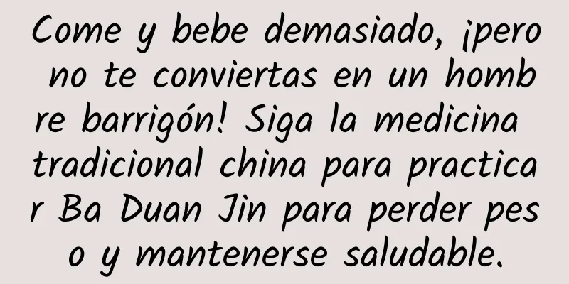 Come y bebe demasiado, ¡pero no te conviertas en un hombre barrigón! Siga la medicina tradicional china para practicar Ba Duan Jin para perder peso y mantenerse saludable.