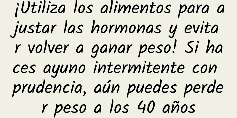 ¡Utiliza los alimentos para ajustar las hormonas y evitar volver a ganar peso! Si haces ayuno intermitente con prudencia, aún puedes perder peso a los 40 años