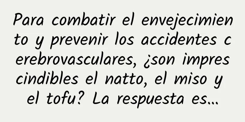 Para combatir el envejecimiento y prevenir los accidentes cerebrovasculares, ¿son imprescindibles el natto, el miso y el tofu? La respuesta es…