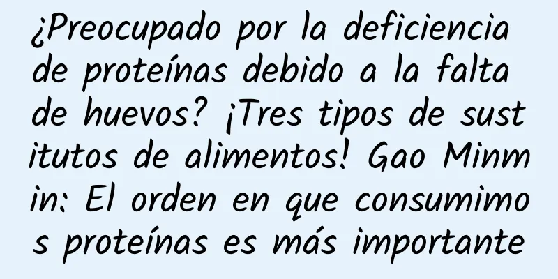 ¿Preocupado por la deficiencia de proteínas debido a la falta de huevos? ¡Tres tipos de sustitutos de alimentos! Gao Minmin: El orden en que consumimos proteínas es más importante