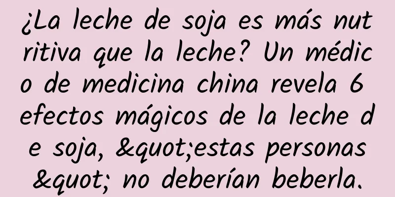 ¿La leche de soja es más nutritiva que la leche? Un médico de medicina china revela 6 efectos mágicos de la leche de soja, "estas personas" no deberían beberla.