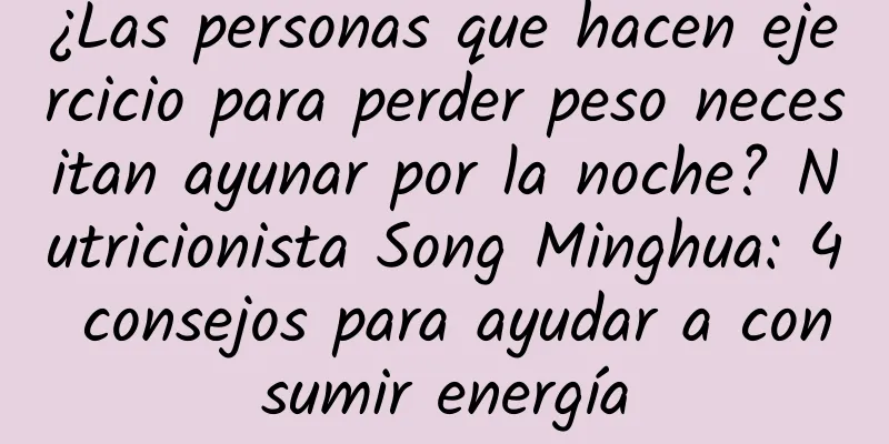 ¿Las personas que hacen ejercicio para perder peso necesitan ayunar por la noche? Nutricionista Song Minghua: 4 consejos para ayudar a consumir energía
