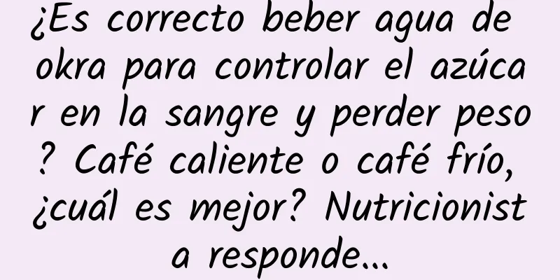 ¿Es correcto beber agua de okra para controlar el azúcar en la sangre y perder peso? Café caliente o café frío, ¿cuál es mejor? Nutricionista responde...