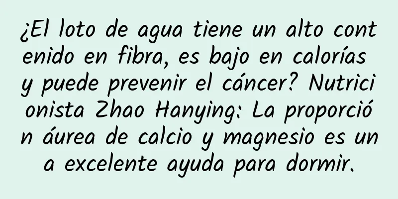 ¿El loto de agua tiene un alto contenido en fibra, es bajo en calorías y puede prevenir el cáncer? Nutricionista Zhao Hanying: La proporción áurea de calcio y magnesio es una excelente ayuda para dormir.