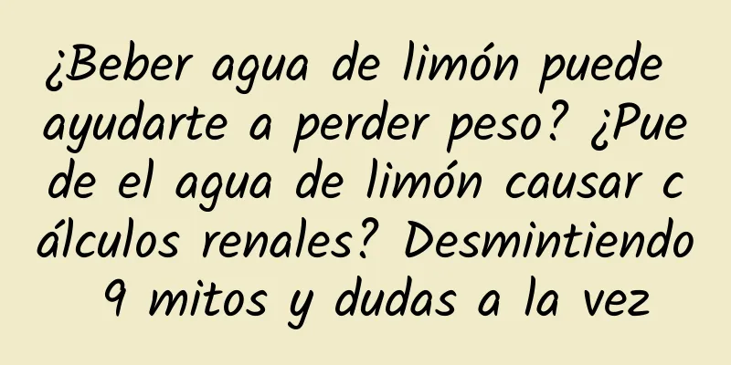 ¿Beber agua de limón puede ayudarte a perder peso? ¿Puede el agua de limón causar cálculos renales? Desmintiendo 9 mitos y dudas a la vez