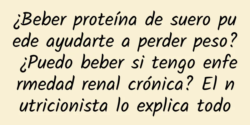 ¿Beber proteína de suero puede ayudarte a perder peso? ¿Puedo beber si tengo enfermedad renal crónica? El nutricionista lo explica todo
