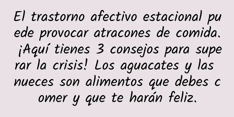El trastorno afectivo estacional puede provocar atracones de comida. ¡Aquí tienes 3 consejos para superar la crisis! Los aguacates y las nueces son alimentos que debes comer y que te harán feliz.