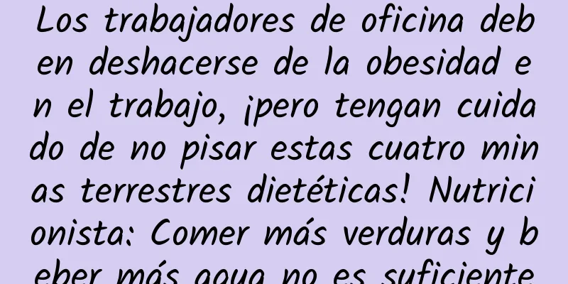 Los trabajadores de oficina deben deshacerse de la obesidad en el trabajo, ¡pero tengan cuidado de no pisar estas cuatro minas terrestres dietéticas! Nutricionista: Comer más verduras y beber más agua no es suficiente
