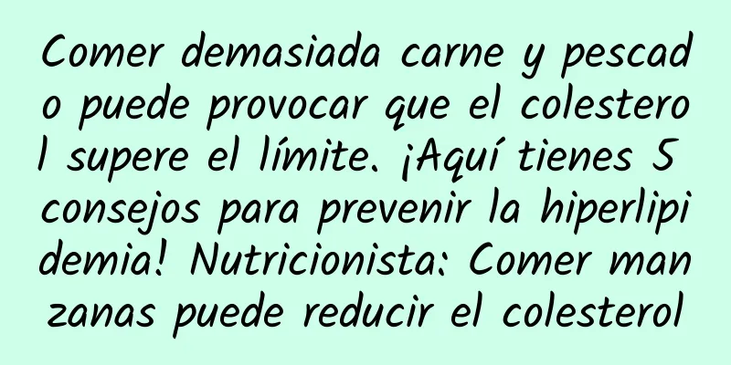Comer demasiada carne y pescado puede provocar que el colesterol supere el límite. ¡Aquí tienes 5 consejos para prevenir la hiperlipidemia! Nutricionista: Comer manzanas puede reducir el colesterol