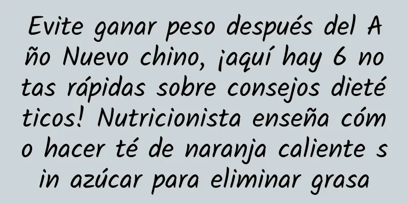 Evite ganar peso después del Año Nuevo chino, ¡aquí hay 6 notas rápidas sobre consejos dietéticos! Nutricionista enseña cómo hacer té de naranja caliente sin azúcar para eliminar grasa