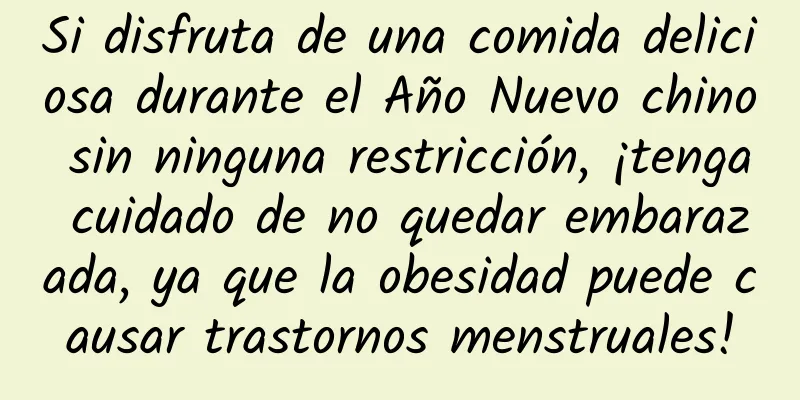 Si disfruta de una comida deliciosa durante el Año Nuevo chino sin ninguna restricción, ¡tenga cuidado de no quedar embarazada, ya que la obesidad puede causar trastornos menstruales!