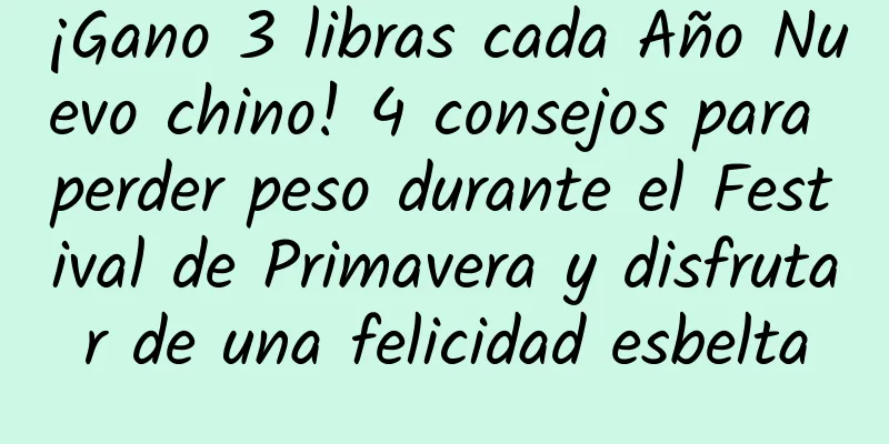 ¡Gano 3 libras cada Año Nuevo chino! 4 consejos para perder peso durante el Festival de Primavera y disfrutar de una felicidad esbelta