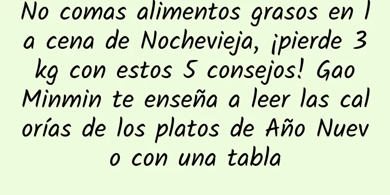No comas alimentos grasos en la cena de Nochevieja, ¡pierde 3 kg con estos 5 consejos! Gao Minmin te enseña a leer las calorías de los platos de Año Nuevo con una tabla