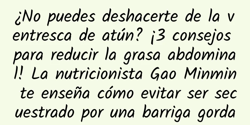 ¿No puedes deshacerte de la ventresca de atún? ¡3 consejos para reducir la grasa abdominal! La nutricionista Gao Minmin te enseña cómo evitar ser secuestrado por una barriga gorda