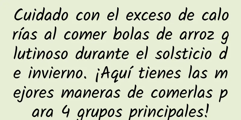 Cuidado con el exceso de calorías al comer bolas de arroz glutinoso durante el solsticio de invierno. ¡Aquí tienes las mejores maneras de comerlas para 4 grupos principales!
