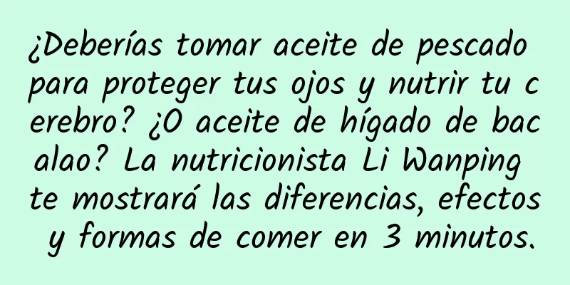 ¿Deberías tomar aceite de pescado para proteger tus ojos y nutrir tu cerebro? ¿O aceite de hígado de bacalao? La nutricionista Li Wanping te mostrará las diferencias, efectos y formas de comer en 3 minutos.