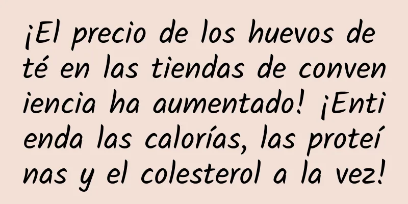 ¡El precio de los huevos de té en las tiendas de conveniencia ha aumentado! ¡Entienda las calorías, las proteínas y el colesterol a la vez!