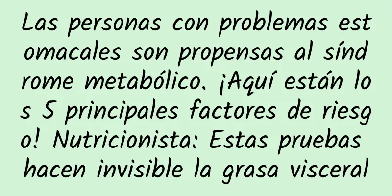 Las personas con problemas estomacales son propensas al síndrome metabólico. ¡Aquí están los 5 principales factores de riesgo! Nutricionista: Estas pruebas hacen invisible la grasa visceral