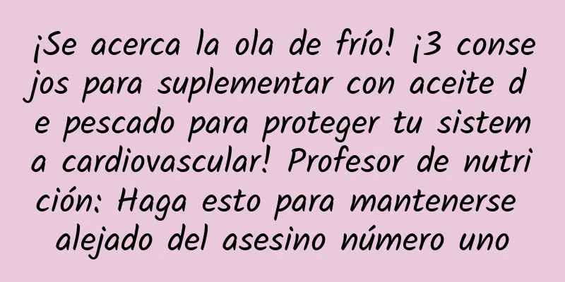 ¡Se acerca la ola de frío! ¡3 consejos para suplementar con aceite de pescado para proteger tu sistema cardiovascular! Profesor de nutrición: Haga esto para mantenerse alejado del asesino número uno