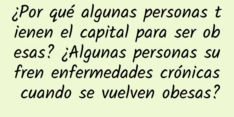¿Por qué algunas personas tienen el capital para ser obesas? ¿Algunas personas sufren enfermedades crónicas cuando se vuelven obesas?