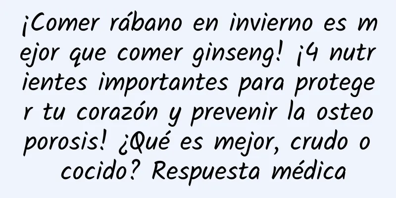 ¡Comer rábano en invierno es mejor que comer ginseng! ¡4 nutrientes importantes para proteger tu corazón y prevenir la osteoporosis! ¿Qué es mejor, crudo o cocido? Respuesta médica