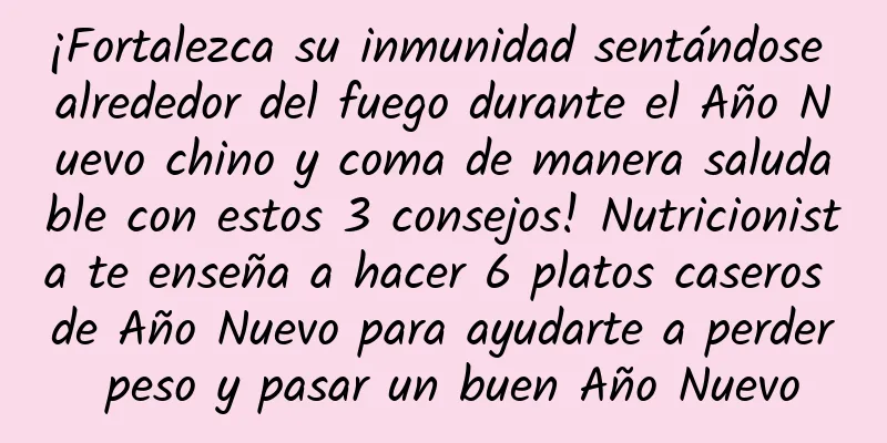 ¡Fortalezca su inmunidad sentándose alrededor del fuego durante el Año Nuevo chino y coma de manera saludable con estos 3 consejos! Nutricionista te enseña a hacer 6 platos caseros de Año Nuevo para ayudarte a perder peso y pasar un buen Año Nuevo