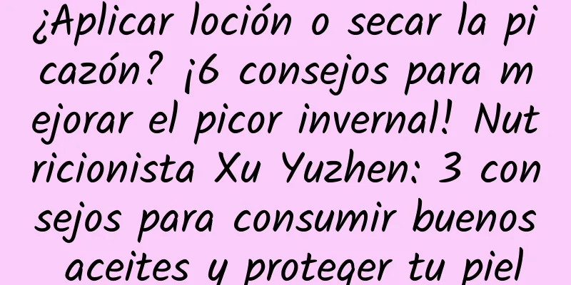 ¿Aplicar loción o secar la picazón? ¡6 consejos para mejorar el picor invernal! Nutricionista Xu Yuzhen: 3 consejos para consumir buenos aceites y proteger tu piel