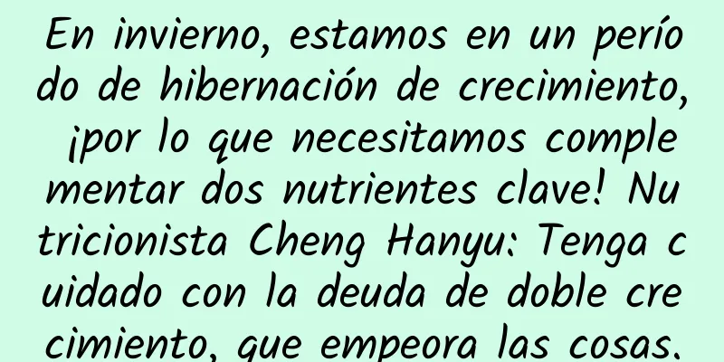 En invierno, estamos en un período de hibernación de crecimiento, ¡por lo que necesitamos complementar dos nutrientes clave! Nutricionista Cheng Hanyu: Tenga cuidado con la deuda de doble crecimiento, que empeora las cosas.