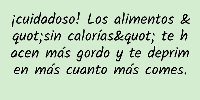 ¡cuidadoso! Los alimentos "sin calorías" te hacen más gordo y te deprimen más cuanto más comes.