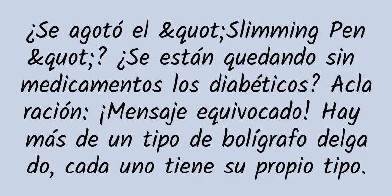 ¿Se agotó el "Slimming Pen"? ¿Se están quedando sin medicamentos los diabéticos? Aclaración: ¡Mensaje equivocado! Hay más de un tipo de bolígrafo delgado, cada uno tiene su propio tipo.
