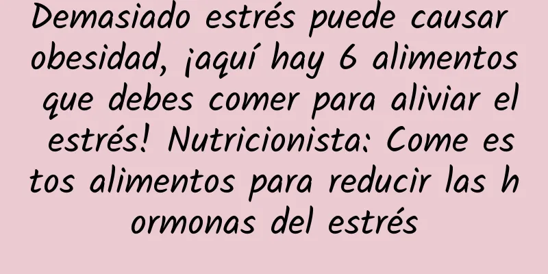 Demasiado estrés puede causar obesidad, ¡aquí hay 6 alimentos que debes comer para aliviar el estrés! Nutricionista: Come estos alimentos para reducir las hormonas del estrés