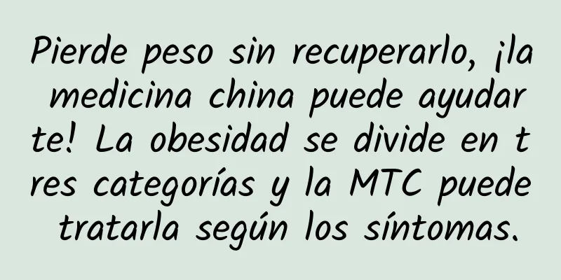 Pierde peso sin recuperarlo, ¡la medicina china puede ayudarte! La obesidad se divide en tres categorías y la MTC puede tratarla según los síntomas.