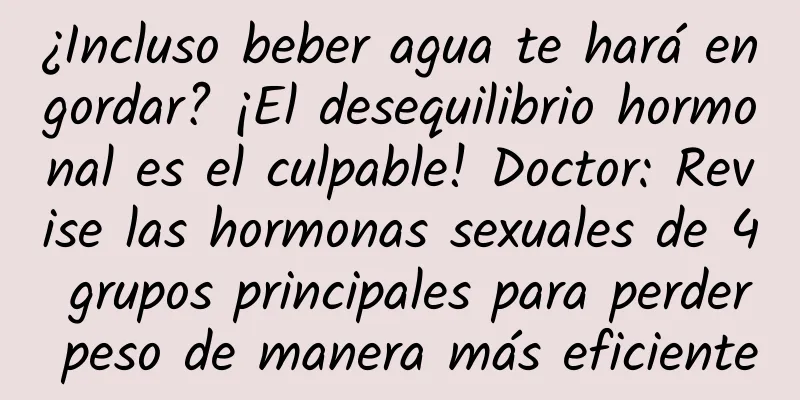 ¿Incluso beber agua te hará engordar? ¡El desequilibrio hormonal es el culpable! Doctor: Revise las hormonas sexuales de 4 grupos principales para perder peso de manera más eficiente