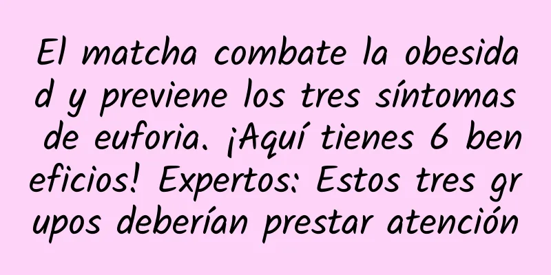 El matcha combate la obesidad y previene los tres síntomas de euforia. ¡Aquí tienes 6 beneficios! Expertos: Estos tres grupos deberían prestar atención